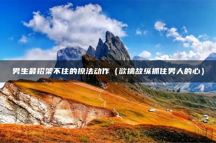男生最招架不住的撩法动作_撩男生的招呼语必回的句子_撩男生法则